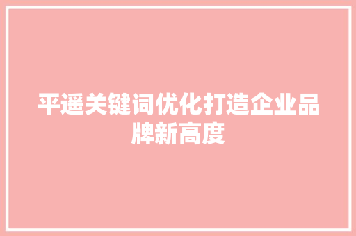 平遥关键词优化打造企业品牌新高度 seo技术