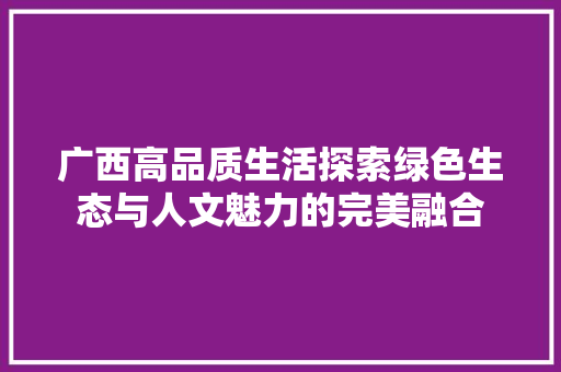 广西高品质生活探索绿色生态与人文魅力的完美融合