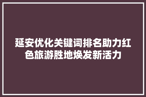 延安优化关键词排名助力红色旅游胜地焕发新活力