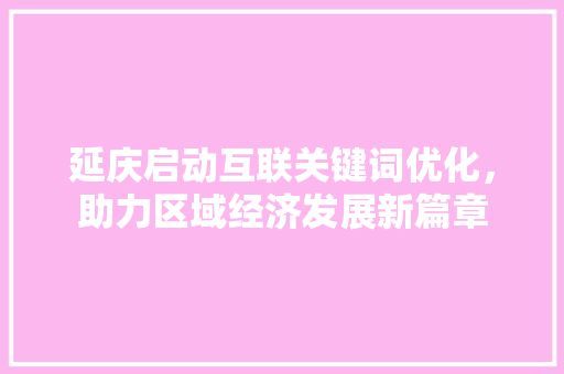 延庆启动互联关键词优化，助力区域经济发展新篇章