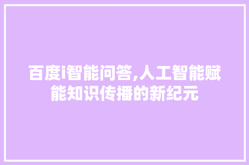 百度i智能问答,人工智能赋能知识传播的新纪元 百度i智能问答,人工智能赋能知识传播的新纪元 英文谷歌算法