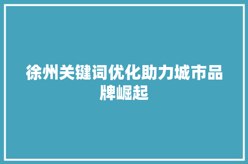 徐州关键词优化助力城市品牌崛起 英文谷歌算法