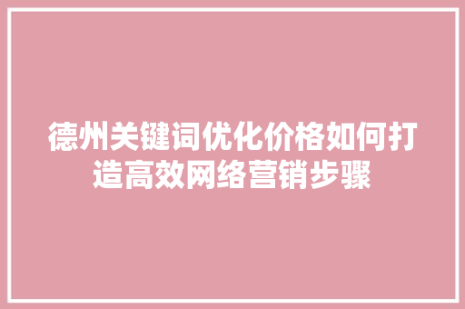 德州关键词优化价格如何打造高效网络营销步骤 网站开发