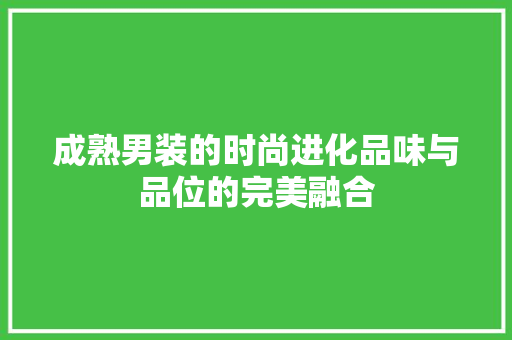 成熟男装的时尚进化品味与品位的完美融合