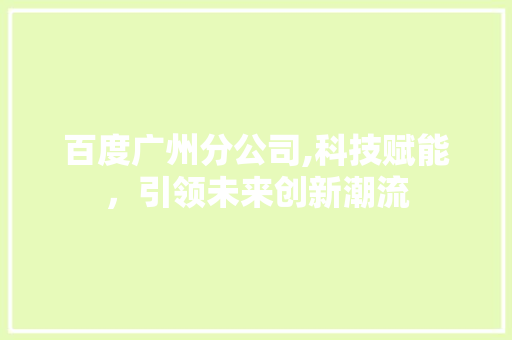 百度广州分公司,科技赋能，引领未来创新潮流 百度广州分公司,科技赋能，引领未来创新潮流 百度算法