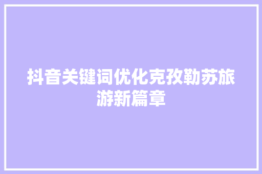 抖音关键词优化克孜勒苏旅游新篇章 搜狗优化