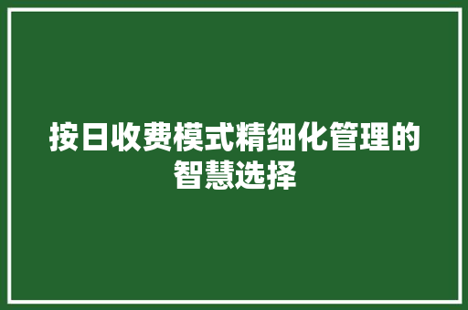 按日收费模式精细化管理的智慧选择