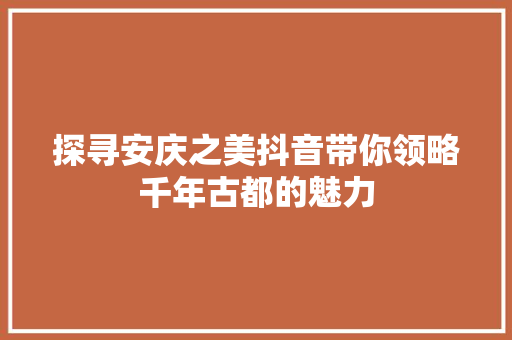 探寻安庆之美抖音带你领略千年古都的魅力 百度算法