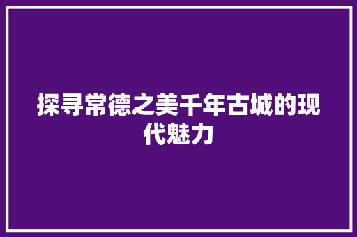 探寻常德之美千年古城的现代魅力 头条优化
