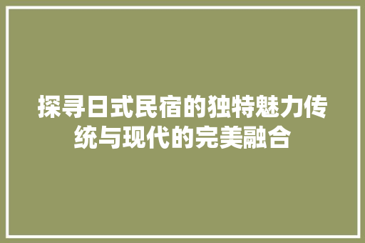 探寻日式民宿的独特魅力传统与现代的完美融合 360搜优化