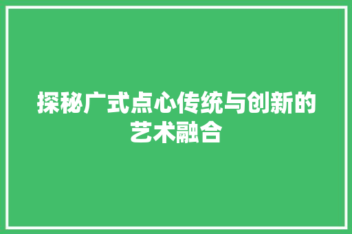 探秘广式点心传统与创新的艺术融合