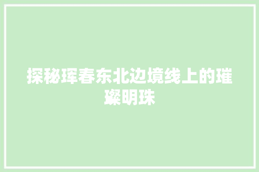探秘珲春东北边境线上的璀璨明珠