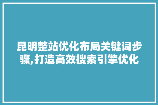 昆明整站优化布局关键词步骤,打造高效搜索引擎优化方法