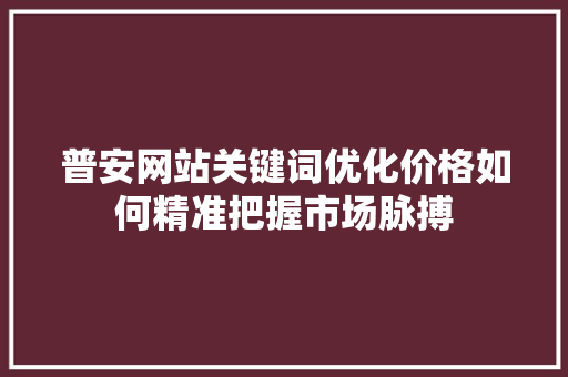 普安网站关键词优化价格如何精准把握市场脉搏