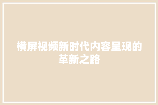 横屏视频新时代内容呈现的革新之路