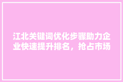 江北关键词优化步骤助力企业快速提升排名，抢占市场先机 英文谷歌算法