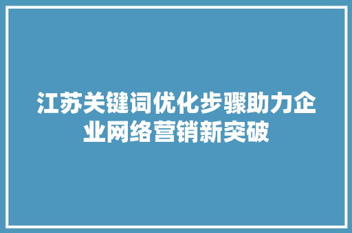 江苏关键词优化步骤助力企业网络营销新突破