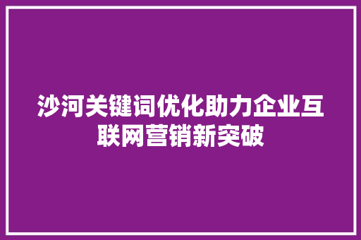 沙河关键词优化助力企业互联网营销新突破