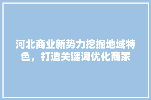 河北商业新势力挖掘地域特色，打造关键词优化商家