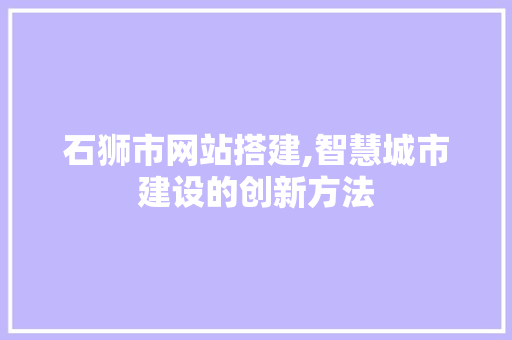 石狮市网站搭建,智慧城市建设的创新方法 石狮市网站搭建,智慧城市建设的创新方法 360搜优化