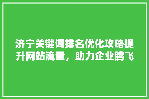 济宁关键词排名优化攻略提升网站流量，助力企业腾飞 AI技术学习