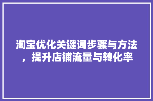 淘宝优化关键词步骤与方法，提升店铺流量与转化率 360搜优化