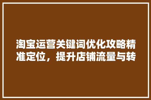 淘宝运营关键词优化攻略精准定位，提升店铺流量与转化率