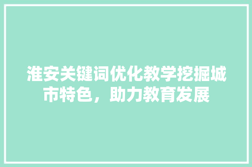 淮安关键词优化教学挖掘城市特色，助力教育发展 头条优化