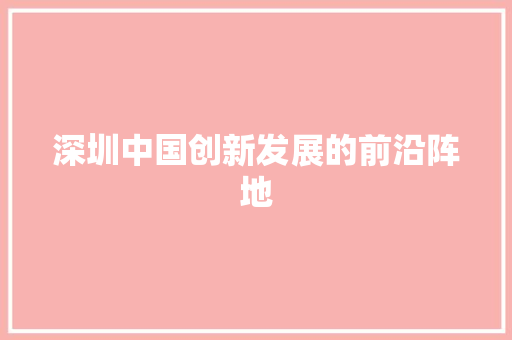 深圳中国创新发展的前沿阵地