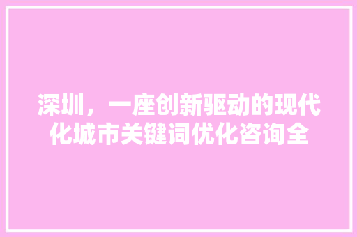 深圳，一座创新驱动的现代化城市关键词优化咨询全 360搜优化