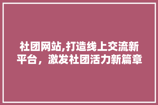 社团网站,打造线上交流新平台，激发社团活力新篇章