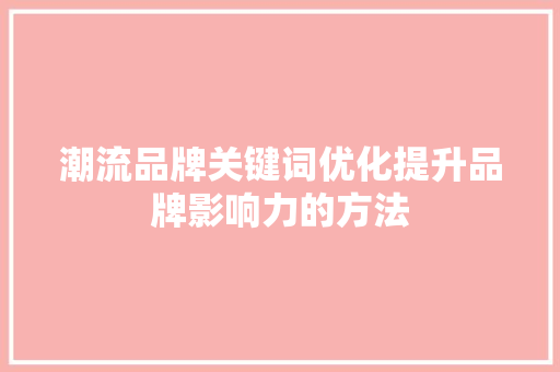 潮流品牌关键词优化提升品牌影响力的方法 百度算法