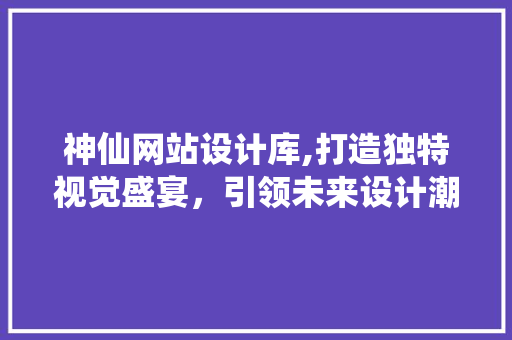 神仙网站设计库,打造独特视觉盛宴，引领未来设计潮流 神仙网站设计库,打造独特视觉盛宴，引领未来设计潮流 网站开发