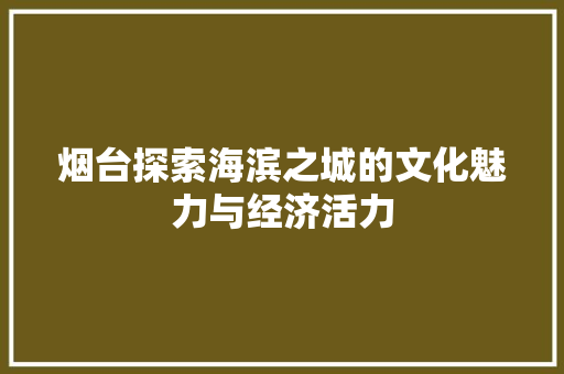 烟台探索海滨之城的文化魅力与经济活力 百度算法