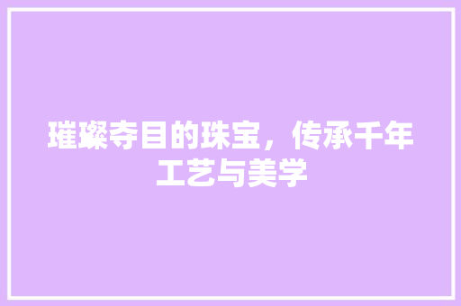 璀璨夺目的珠宝，传承千年工艺与美学 头条优化