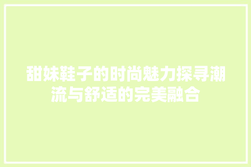 甜妹鞋子的时尚魅力探寻潮流与舒适的完美融合