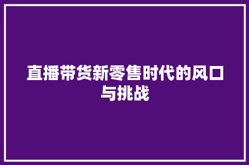 直播带货新零售时代的风口与挑战