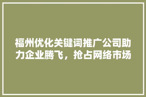福州优化关键词推广公司助力企业腾飞，抢占网络市场制高点 AI技术学习