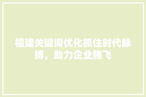 福建关键词优化抓住时代脉搏，助力企业腾飞