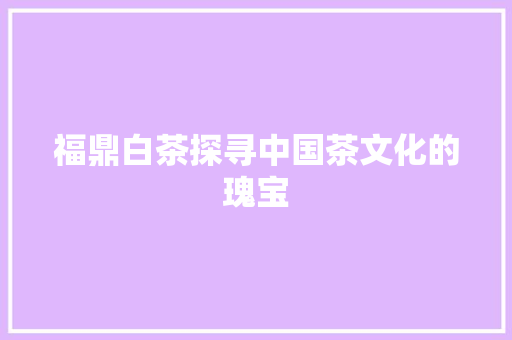 福鼎白茶探寻中国茶文化的瑰宝
