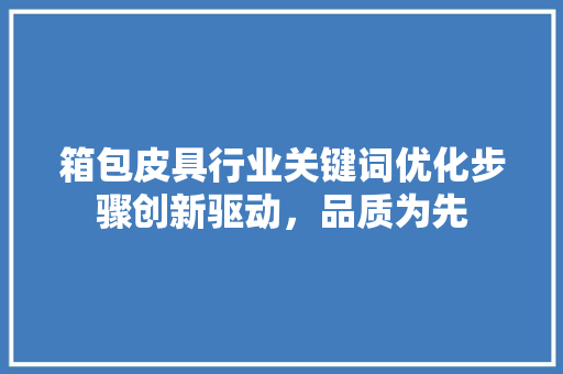 箱包皮具行业关键词优化步骤创新驱动，品质为先