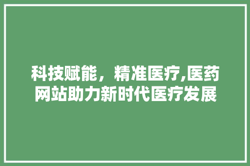 科技赋能，精准医疗,医药网站助力新时代医疗发展