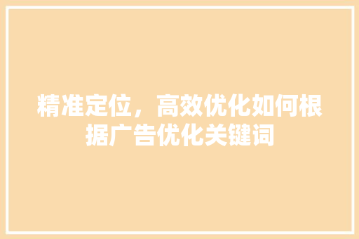 精准定位，高效优化如何根据广告优化关键词