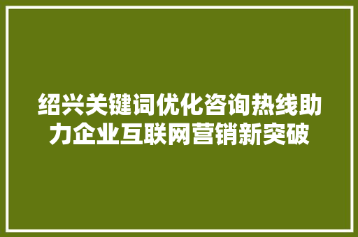 绍兴关键词优化咨询热线助力企业互联网营销新突破