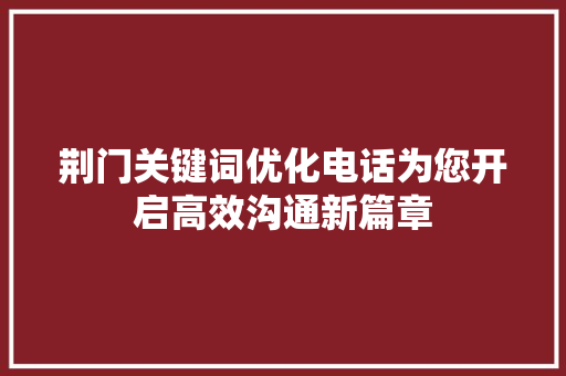 荆门关键词优化电话为您开启高效沟通新篇章