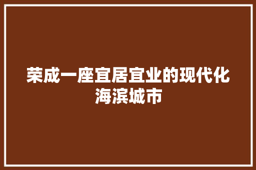 荣成一座宜居宜业的现代化海滨城市