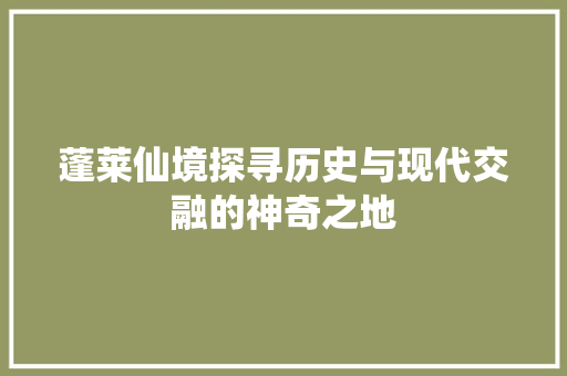 蓬莱仙境探寻历史与现代交融的神奇之地 头条优化