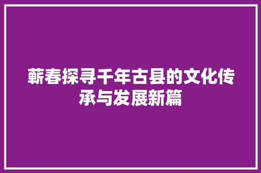 蕲春探寻千年古县的文化传承与发展新篇 头条优化