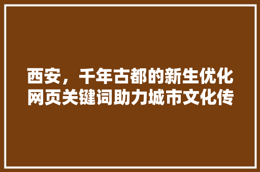 西安，千年古都的新生优化网页关键词助力城市文化传播 百度算法