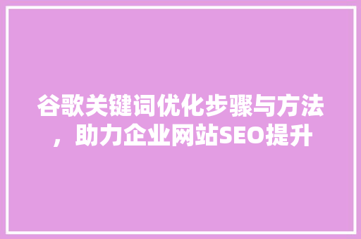 谷歌关键词优化步骤与方法，助力企业网站SEO提升 seo技术